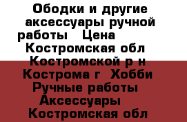 Ободки и другие аксессуары ручной работы › Цена ­ 2 500 - Костромская обл., Костромской р-н, Кострома г. Хобби. Ручные работы » Аксессуары   . Костромская обл.